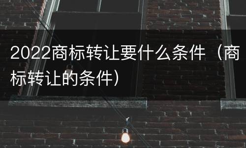 2022商标转让要什么条件（商标转让的条件）