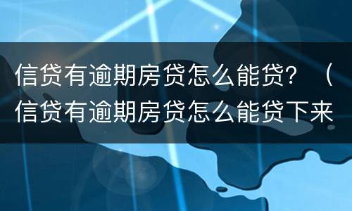 信贷有逾期房贷怎么能贷？（信贷有逾期房贷怎么能贷下来）