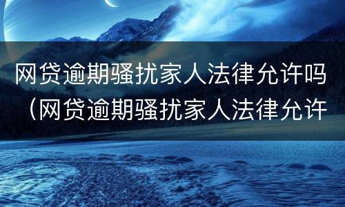 网贷逾期骚扰家人法律允许吗（网贷逾期骚扰家人法律允许吗）