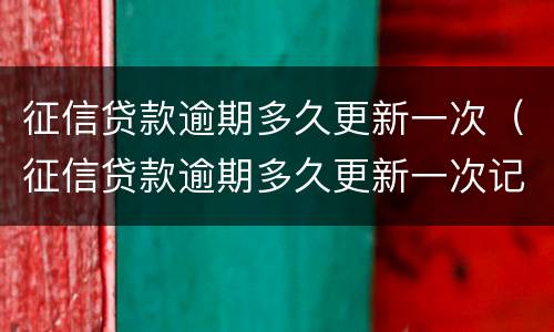 征信贷款逾期多久更新一次（征信贷款逾期多久更新一次记录）