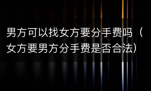 男方可以找女方要分手费吗（女方要男方分手费是否合法）