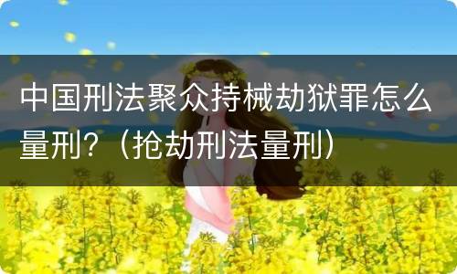 中国刑法聚众持械劫狱罪怎么量刑?（抢劫刑法量刑）