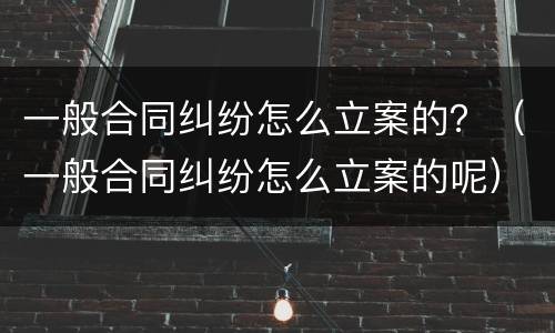 一般合同纠纷怎么立案的？（一般合同纠纷怎么立案的呢）
