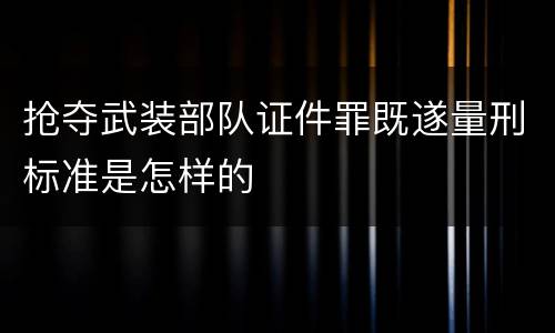 抢夺武装部队证件罪既遂量刑标准是怎样的