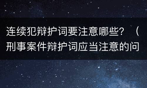 连续犯辩护词要注意哪些？（刑事案件辩护词应当注意的问题）