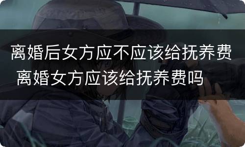 离婚后女方应不应该给抚养费 离婚女方应该给抚养费吗