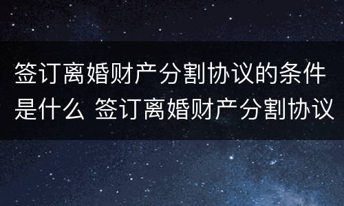 签订离婚财产分割协议的条件是什么 签订离婚财产分割协议的条件是什么呢