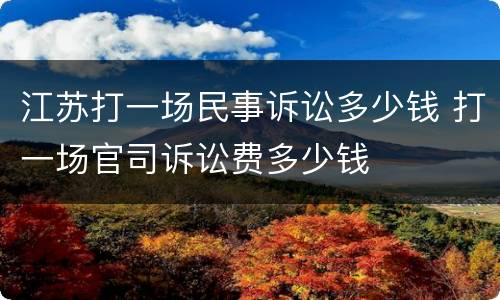 江苏打一场民事诉讼多少钱 打一场官司诉讼费多少钱
