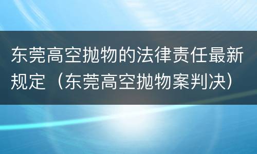 东莞高空抛物的法律责任最新规定（东莞高空抛物案判决）