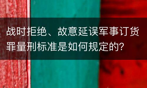 战时拒绝、故意延误军事订货罪量刑标准是如何规定的？