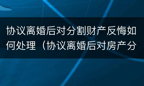 协议离婚后对分割财产反悔如何处理（协议离婚后对房产分割反悔怎么办）