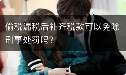 偷税漏税后补齐税款可以免除刑事处罚吗？