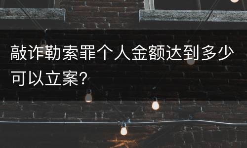 敲诈勒索罪个人金额达到多少可以立案？