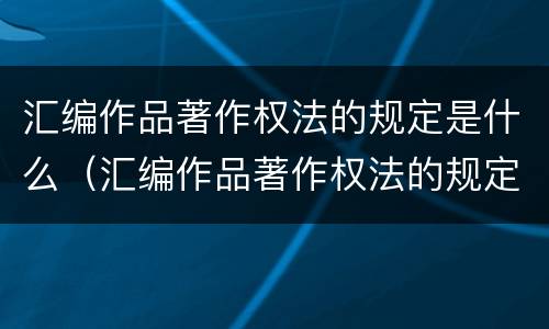 汇编作品著作权法的规定是什么（汇编作品著作权法的规定是什么意思）