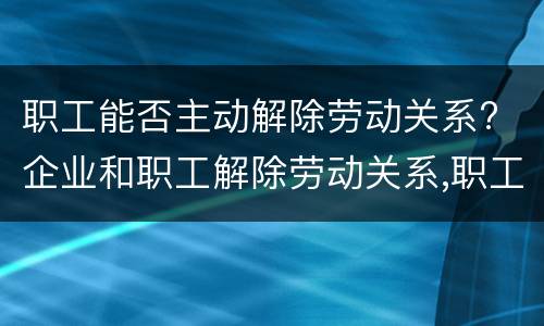 职工能否主动解除劳动关系? 企业和职工解除劳动关系,职工怎样保障自已的合法权益