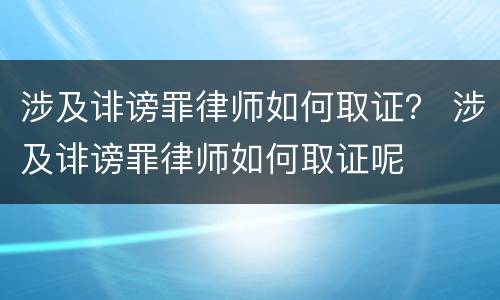 涉及诽谤罪律师如何取证？ 涉及诽谤罪律师如何取证呢