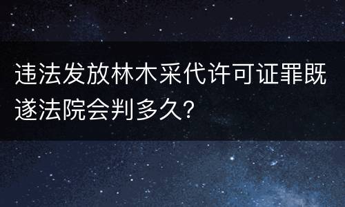 违法发放林木采代许可证罪既遂法院会判多久？