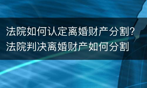 法院如何认定离婚财产分割? 法院判决离婚财产如何分割