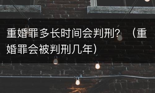 重婚罪多长时间会判刑？（重婚罪会被判刑几年）