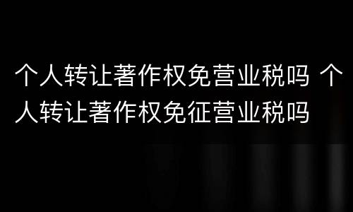 个人转让著作权免营业税吗 个人转让著作权免征营业税吗