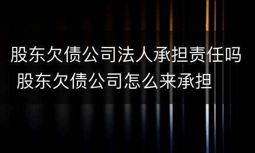 股东欠债公司法人承担责任吗 股东欠债公司怎么来承担