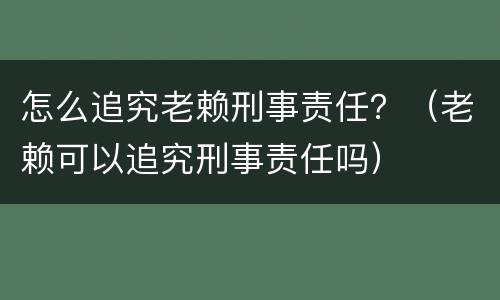 怎么追究老赖刑事责任？（老赖可以追究刑事责任吗）