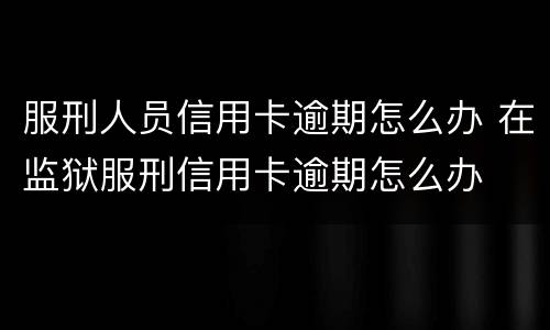 服刑人员信用卡逾期怎么办 在监狱服刑信用卡逾期怎么办