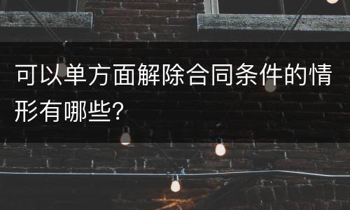 可以单方面解除合同条件的情形有哪些？