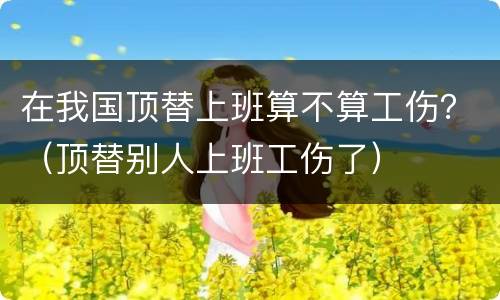 在我国顶替上班算不算工伤？（顶替别人上班工伤了）