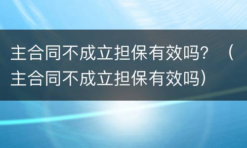 主合同不成立担保有效吗？（主合同不成立担保有效吗）