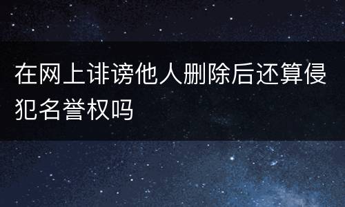 在网上诽谤他人删除后还算侵犯名誉权吗