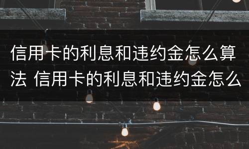 信用卡的利息和违约金怎么算法 信用卡的利息和违约金怎么算法