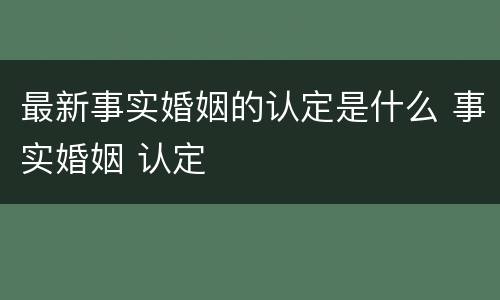 最新事实婚姻的认定是什么 事实婚姻 认定