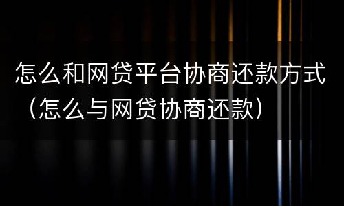 怎么和网贷平台协商还款方式（怎么与网贷协商还款）