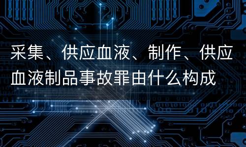 采集、供应血液、制作、供应血液制品事故罪由什么构成