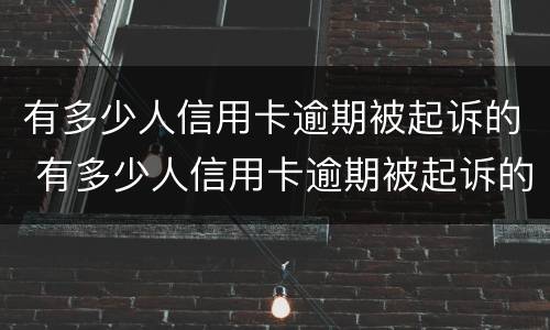 有多少人信用卡逾期被起诉的 有多少人信用卡逾期被起诉的案件