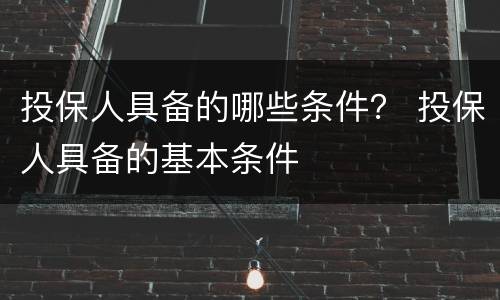 投保人具备的哪些条件？ 投保人具备的基本条件