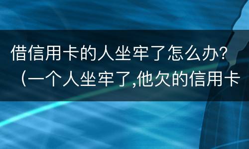 借信用卡的人坐牢了怎么办？（一个人坐牢了,他欠的信用卡怎么办）