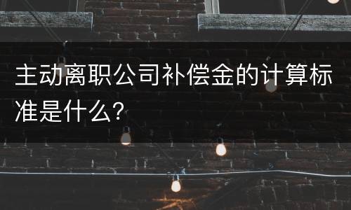 主动离职公司补偿金的计算标准是什么？