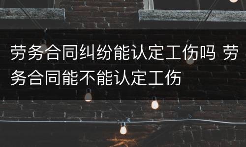 劳务合同纠纷能认定工伤吗 劳务合同能不能认定工伤