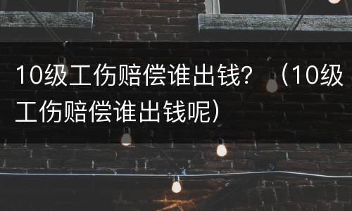 10级工伤赔偿谁出钱？（10级工伤赔偿谁出钱呢）
