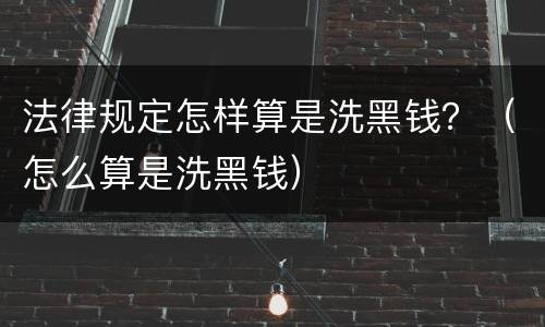 法律规定怎样算是洗黑钱？（怎么算是洗黑钱）