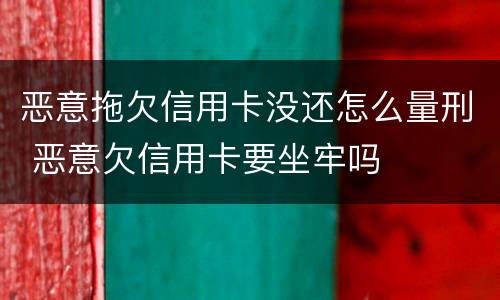 恶意拖欠信用卡没还怎么量刑 恶意欠信用卡要坐牢吗