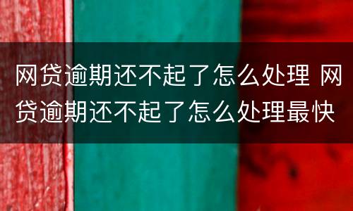 网贷逾期还不起了怎么处理 网贷逾期还不起了怎么处理最快