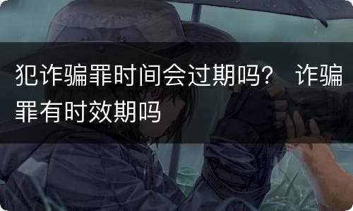犯诈骗罪时间会过期吗？ 诈骗罪有时效期吗