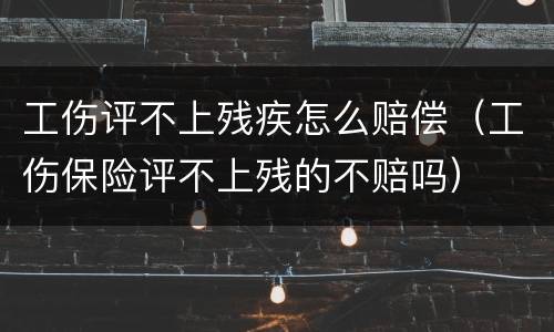 工伤评不上残疾怎么赔偿（工伤保险评不上残的不赔吗）