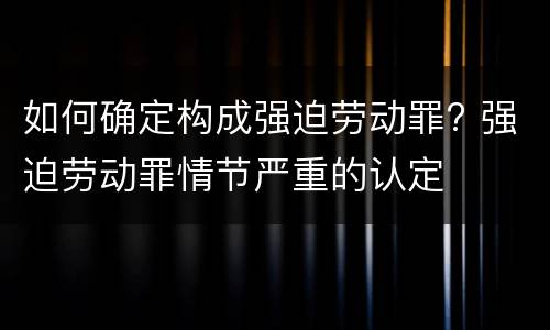 如何确定构成强迫劳动罪? 强迫劳动罪情节严重的认定