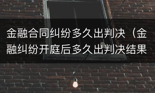 金融合同纠纷多久出判决（金融纠纷开庭后多久出判决结果）