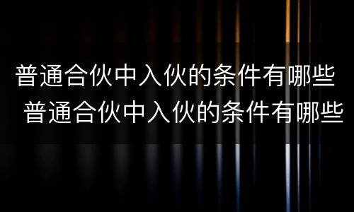 普通合伙中入伙的条件有哪些 普通合伙中入伙的条件有哪些要求
