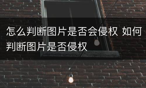 怎么判断图片是否会侵权 如何判断图片是否侵权